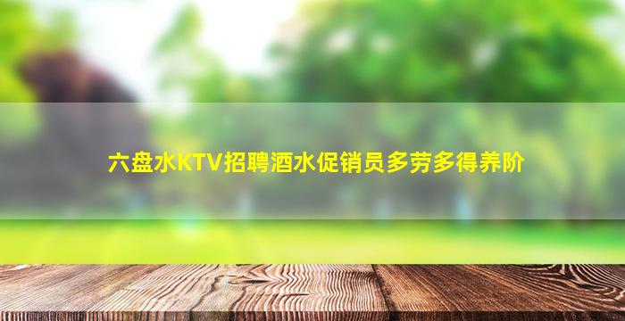 六盘水KTV招聘酒水促销员多劳多得养阶