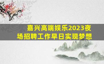 嘉兴高端娱乐2023夜场招聘工作早日实现梦想