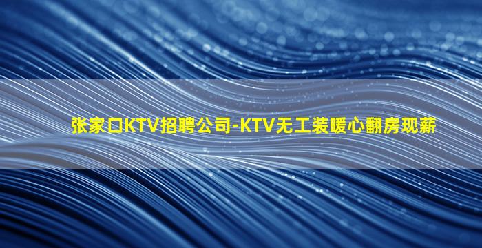张家口KTV招聘公司-KTV无工装暖心翻房现薪